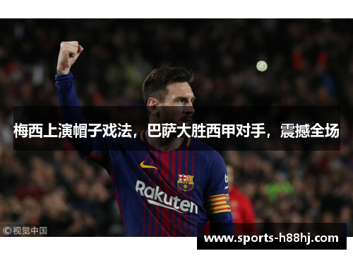 梅西上演帽子戏法，巴萨大胜西甲对手，震撼全场