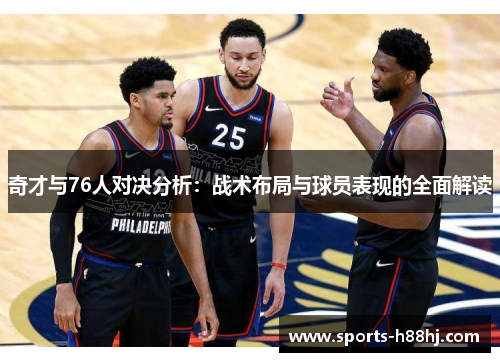 奇才与76人对决分析：战术布局与球员表现的全面解读