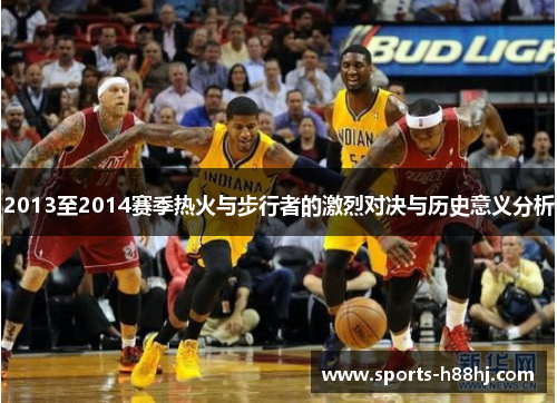 2013至2014赛季热火与步行者的激烈对决与历史意义分析