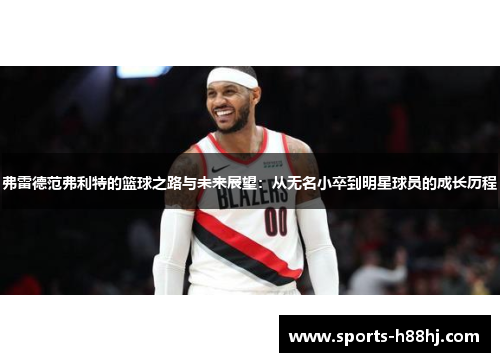 弗雷德范弗利特的篮球之路与未来展望：从无名小卒到明星球员的成长历程