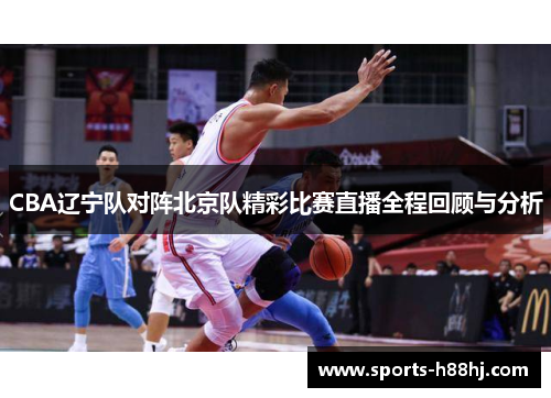 CBA辽宁队对阵北京队精彩比赛直播全程回顾与分析